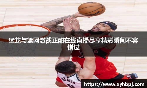 世界杯官网猛龙与篮网激战正酣在线直播尽享精彩瞬间不容错过